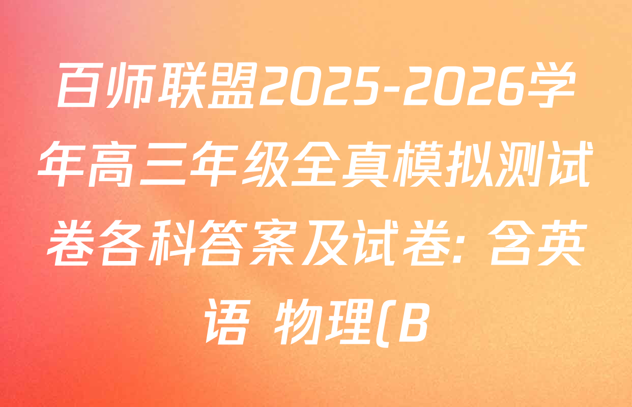 百师联盟2025-2026学年高三年级全真模拟测试卷各科答案及试卷: 含英语 物理(B) 历史试卷解析 百师联盟2025-2026学年高三年级全真模拟测试卷各科答案及试卷: 含英语 物理(B) 历史试卷解析